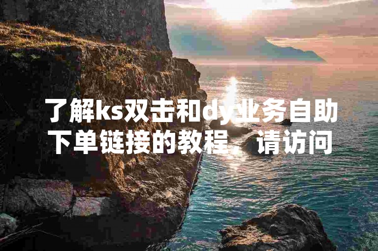 了解ks双击和dy业务自助下单链接的教程，请访问我们的官方网站。