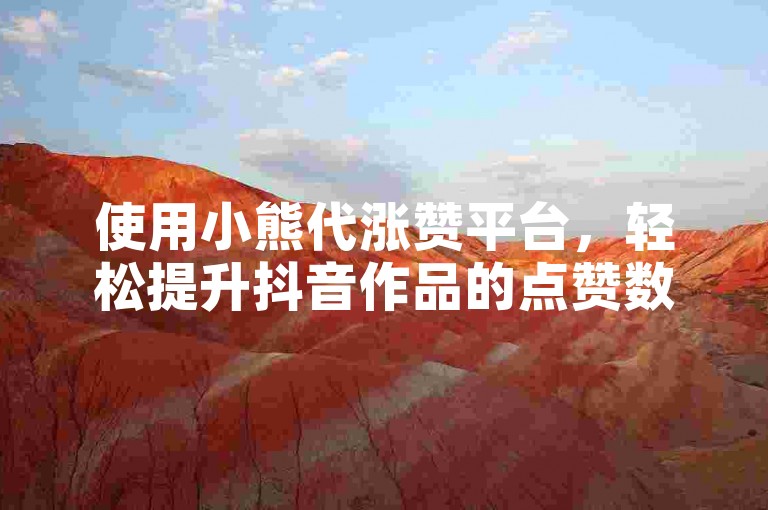 使用小熊代涨赞平台，轻松提升抖音作品的点赞数。