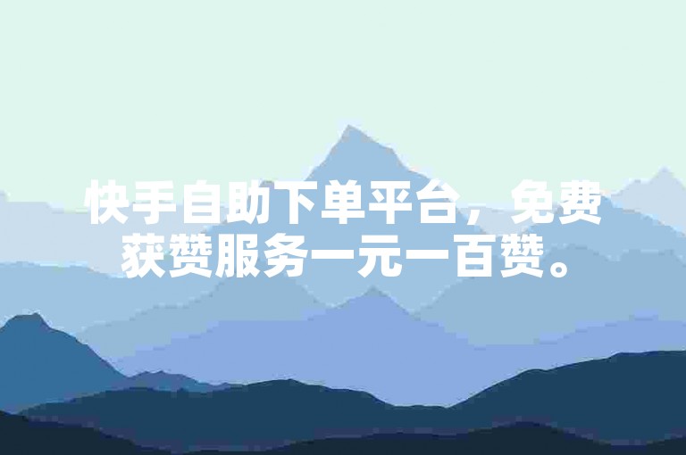 快手自助下单平台，免费获赞服务一元一百赞。