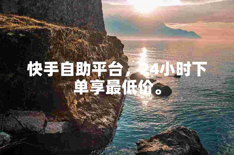 快手自助平台，24小时下单享最低价。