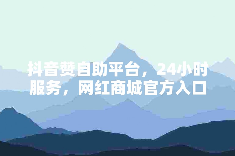 抖音赞自助平台，24小时服务，网红商城官方入口。