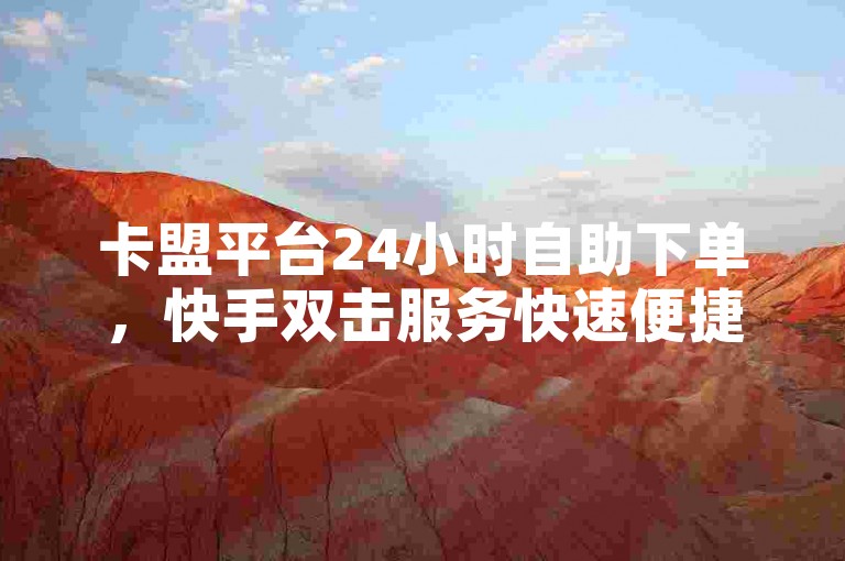 卡盟平台24小时自助下单，快手双击服务快速便捷。