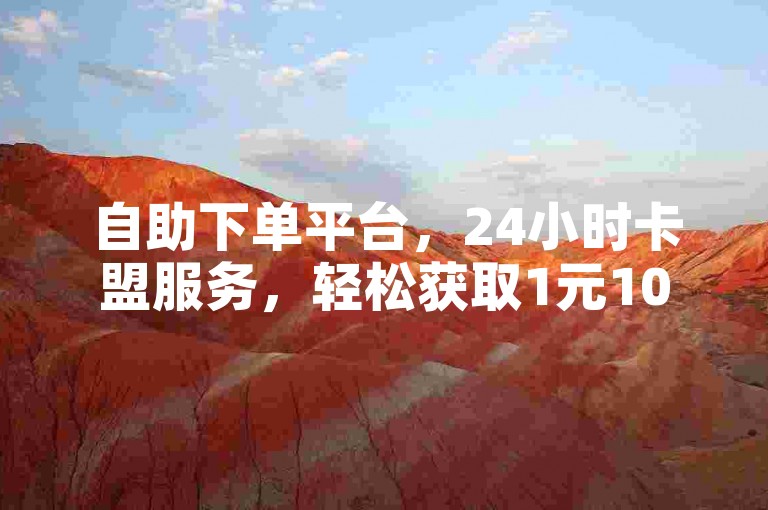 自助下单平台，24小时卡盟服务，轻松获取1元100赞。