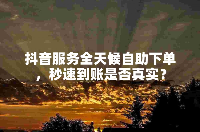 抖音服务全天候自助下单，秒速到账是否真实？