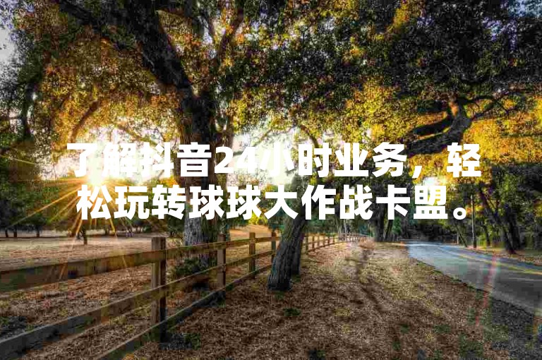 了解抖音24小时业务，轻松玩转球球大作战卡盟。