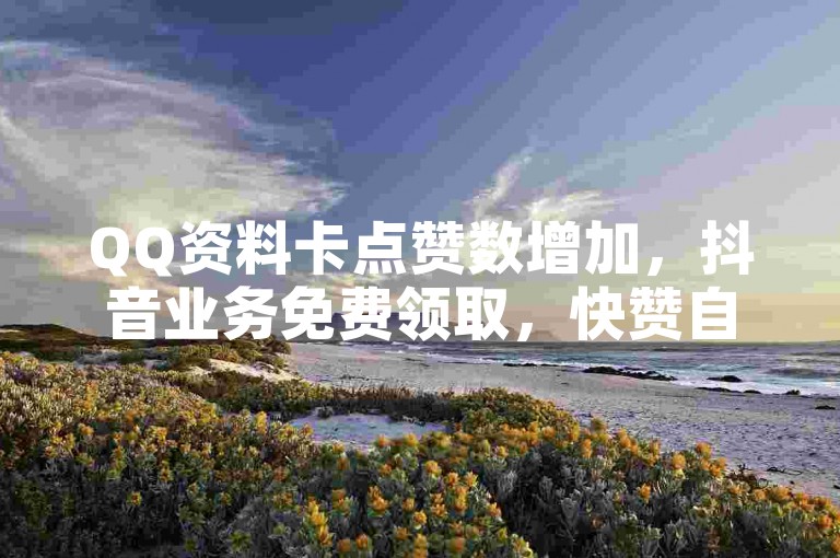 QQ资料卡点赞数增加，抖音业务免费领取，快赞自助下单入口。