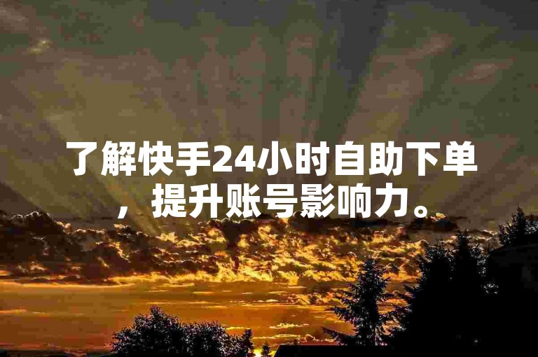 了解快手24小时自助下单，提升账号影响力。
