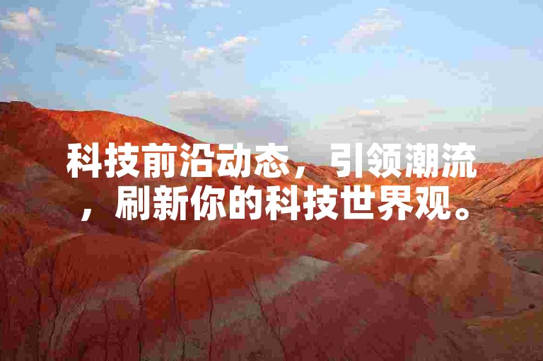 科技前沿动态，引领潮流，刷新你的科技世界观。