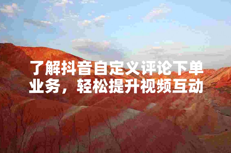 了解抖音自定义评论下单业务，轻松提升视频互动率。