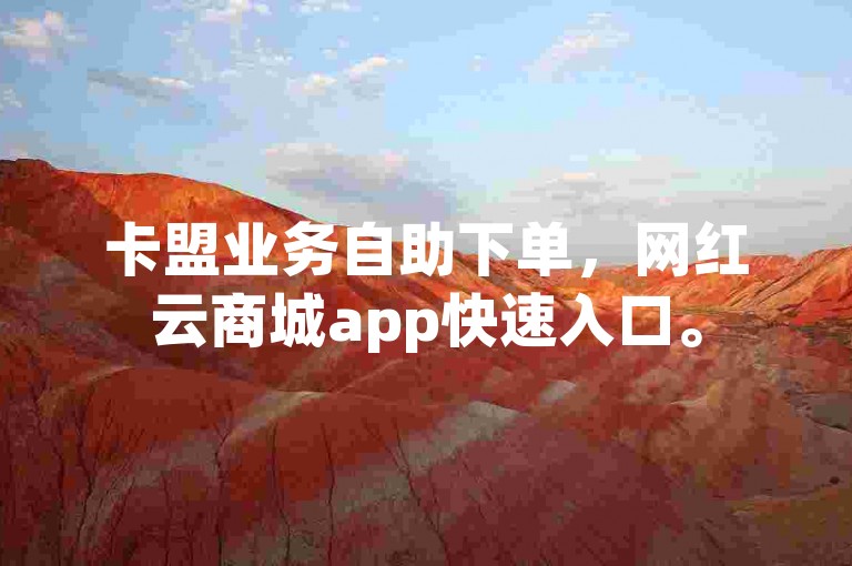 卡盟业务自助下单，网红云商城app快速入口。