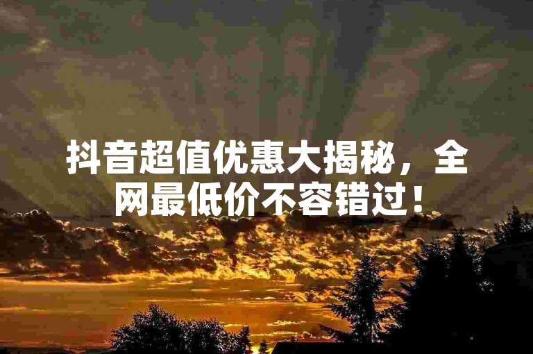 抖音超值优惠大揭秘，全网最低价不容错过！