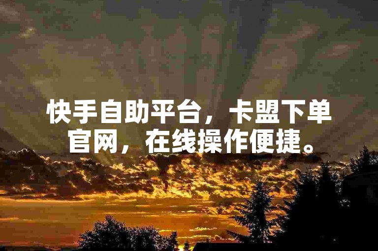 快手自助平台，卡盟下单官网，在线操作便捷。