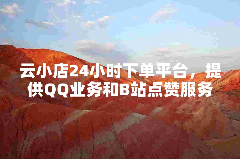 云小店24小时下单平台，提供QQ业务和B站点赞服务。