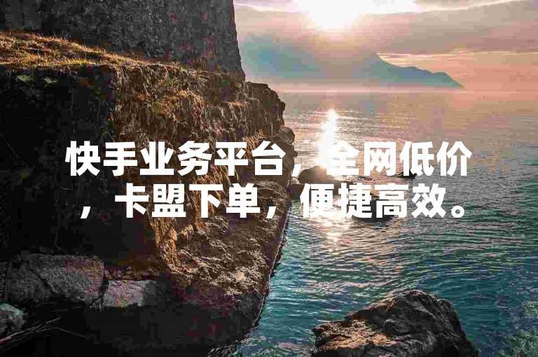 快手业务平台，全网低价，卡盟下单，便捷高效。