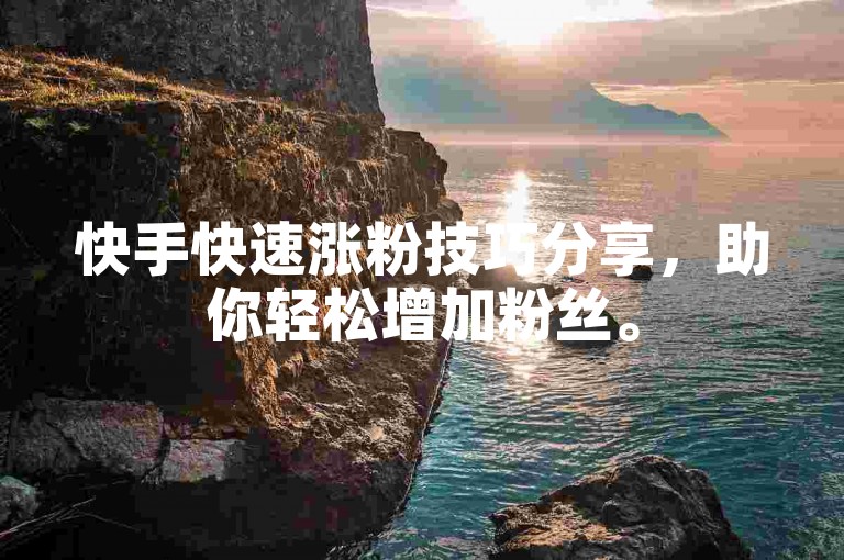 快手快速涨粉技巧分享，助你轻松增加粉丝。