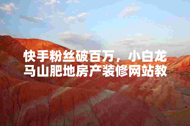 快手粉丝破百万，小白龙马山肥地房产装修网站教程分享！