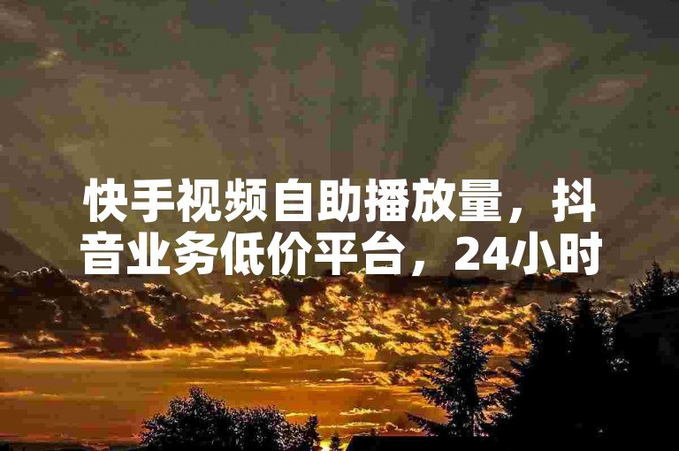 快手视频自助播放量，抖音业务低价平台，24小时快速下单。