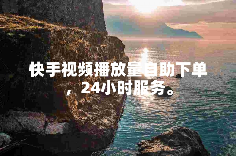 快手视频播放量自助下单，24小时服务。