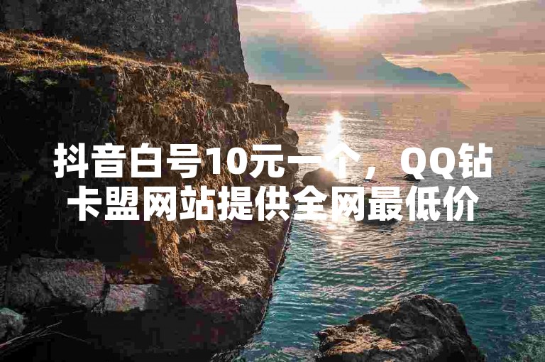 抖音白号10元一个，QQ钻卡盟网站提供全网最低价服务。