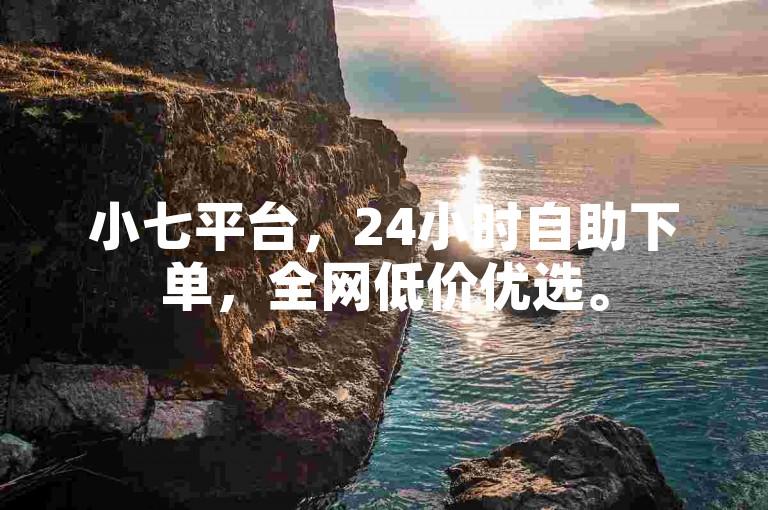 小七平台，24小时自助下单，全网低价优选。