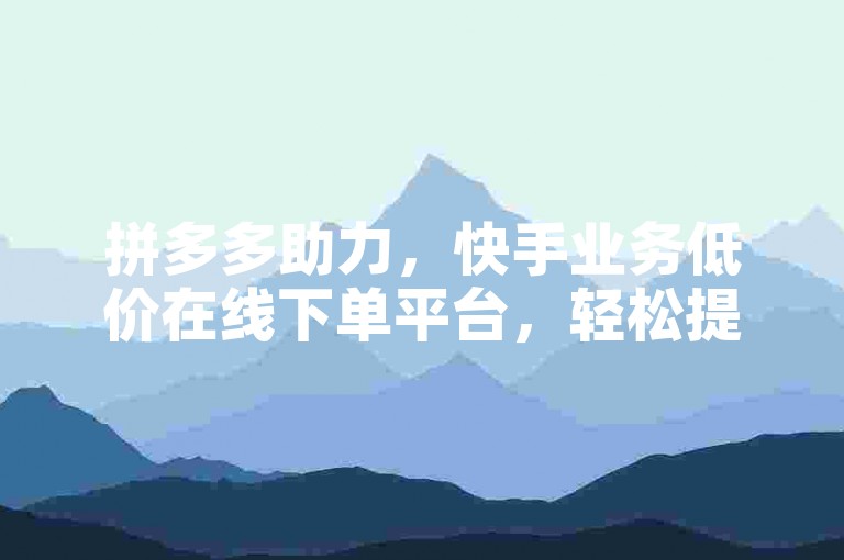 拼多多助力，快手业务低价在线下单平台，轻松提升商品销量。