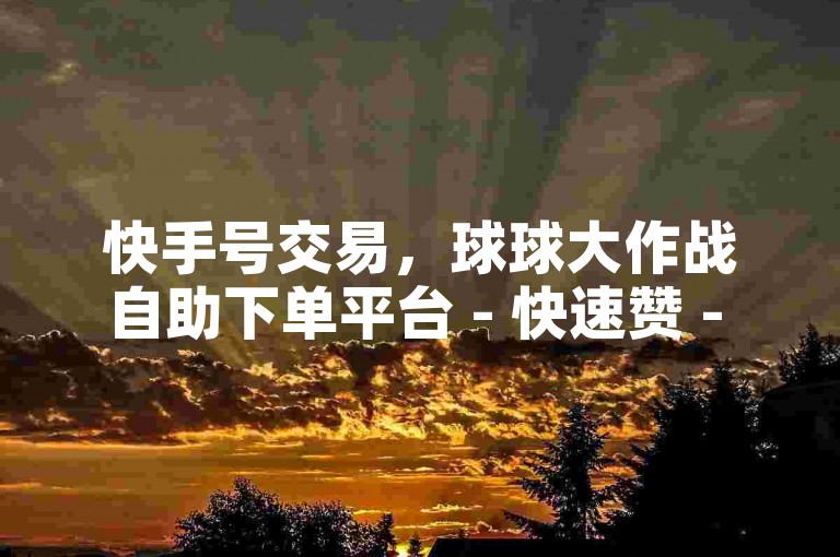快手号交易，球球大作战自助下单平台 - 快速赞 - 拼多多辅助工具v3版