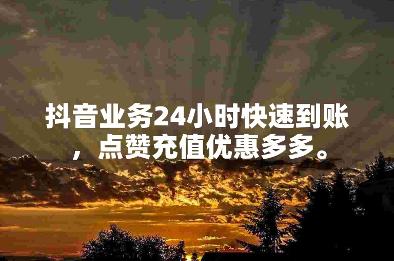抖音业务24小时快速到账，点赞充值优惠多多。