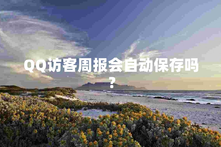 QQ访客周报会自动保存吗？