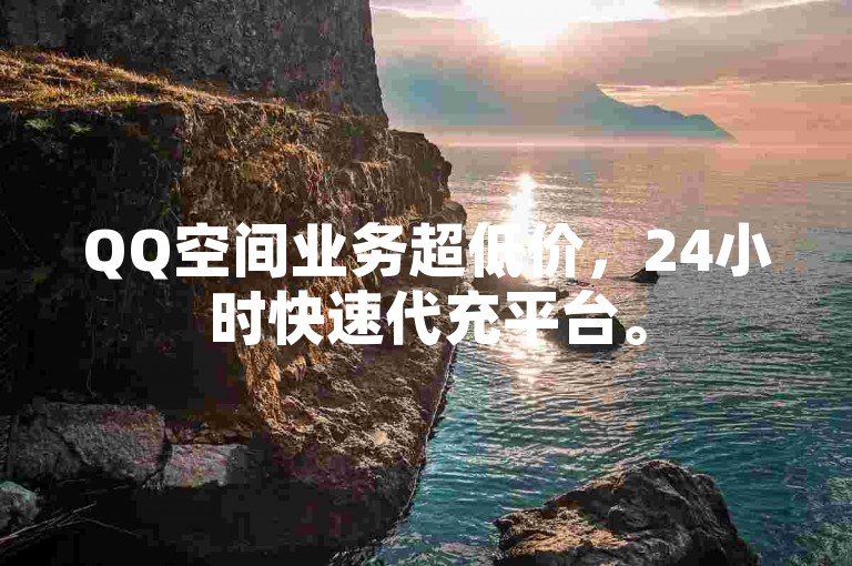 QQ空间业务超低价，24小时快速代充平台。
