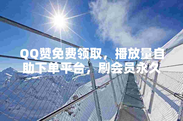 QQ赞免费领取，播放量自助下单平台，刷会员永久免费不封号。