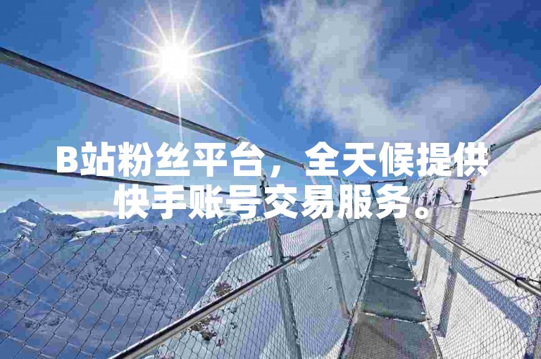 B站粉丝平台，全天候提供快手账号交易服务。