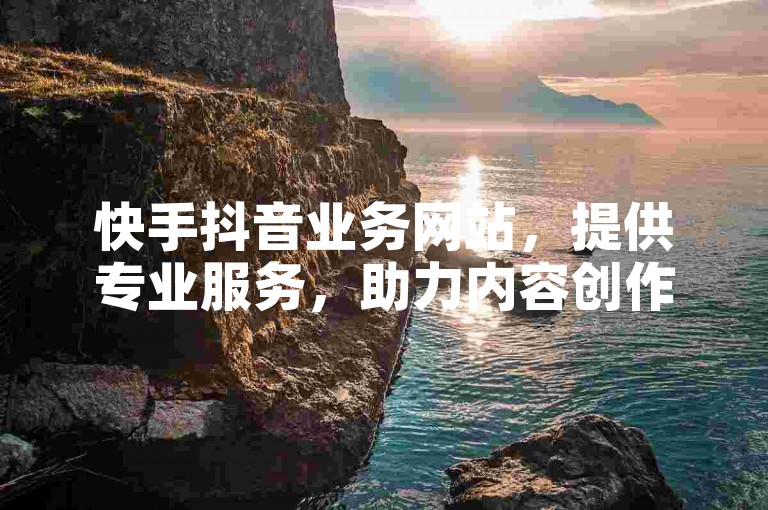 快手抖音业务网站，提供专业服务，助力内容创作。