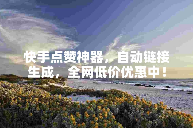 快手点赞神器，自动链接生成，全网低价优惠中！