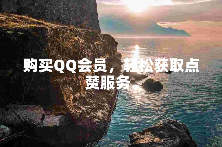 购买QQ会员，轻松获取点赞服务。