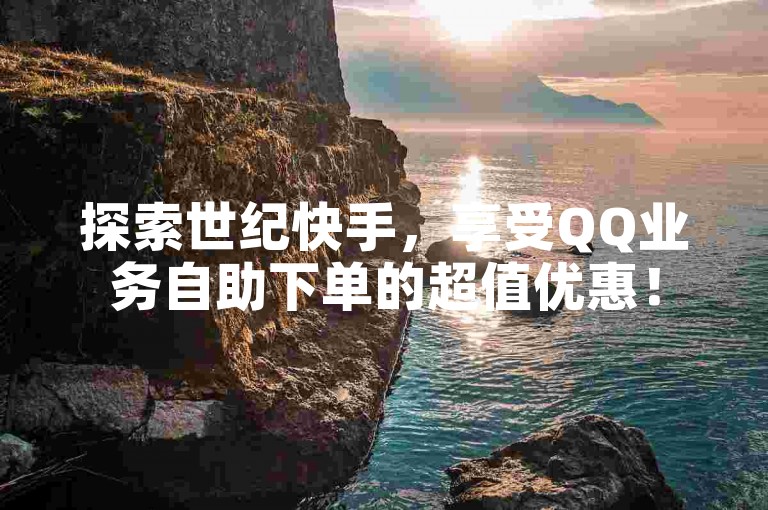 探索世纪快手，享受QQ业务自助下单的超值优惠！
