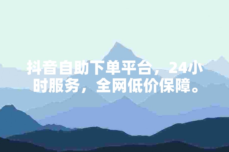 抖音自助下单平台，24小时服务，全网低价保障。