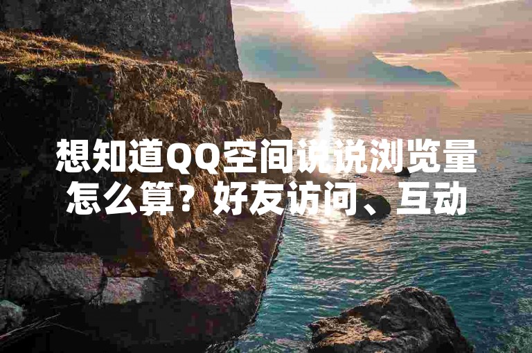 想知道QQ空间说说浏览量怎么算？好友访问、互动操作都会增加。