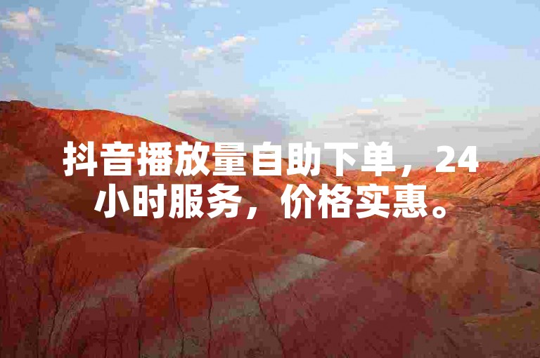 抖音播放量自助下单，24小时服务，价格实惠。