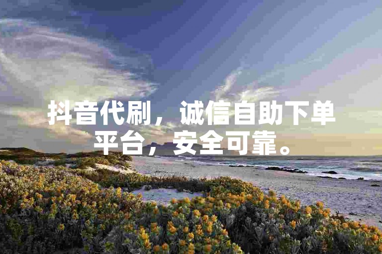 抖音代刷，诚信自助下单平台，安全可靠。