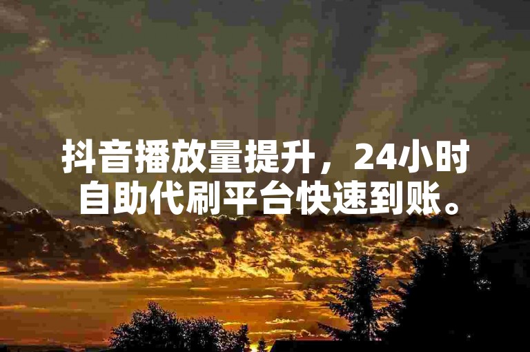 抖音播放量提升，24小时自助代刷平台快速到账。
