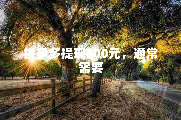 拼多多提现600元，通常需要5至15人助力。