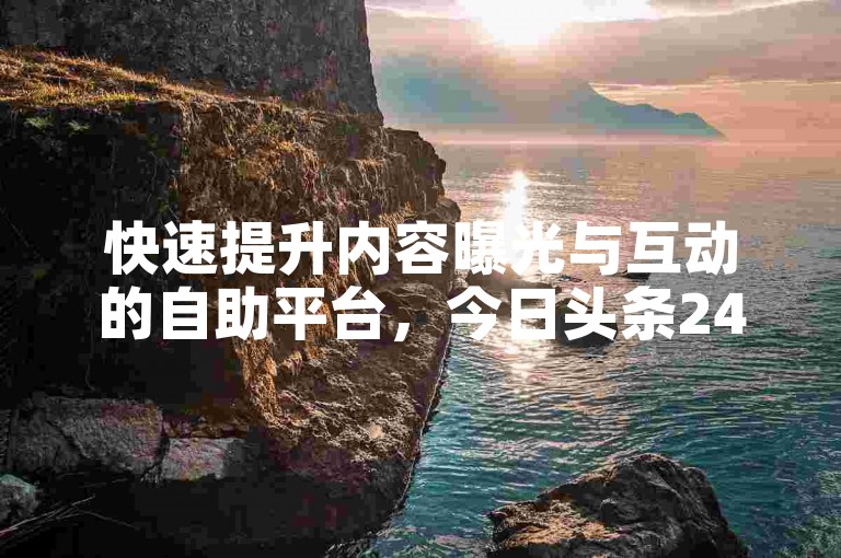快速提升内容曝光与互动的自助平台，今日头条24小时自助下单平台，助你轻松增加粉丝和点赞，提高账号影响力。