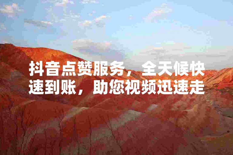 抖音点赞服务，全天候快速到账，助您视频迅速走红。