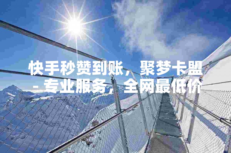 快手秒赞到账，聚梦卡盟 - 专业服务，全网最低价。