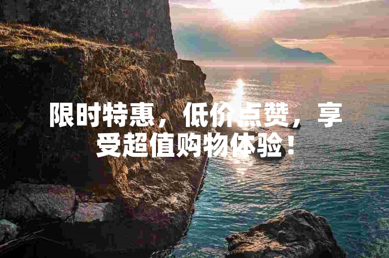 限时特惠，低价点赞，享受超值购物体验！
