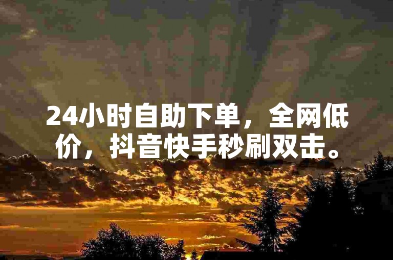24小时自助下单，全网低价，抖音快手秒刷双击。