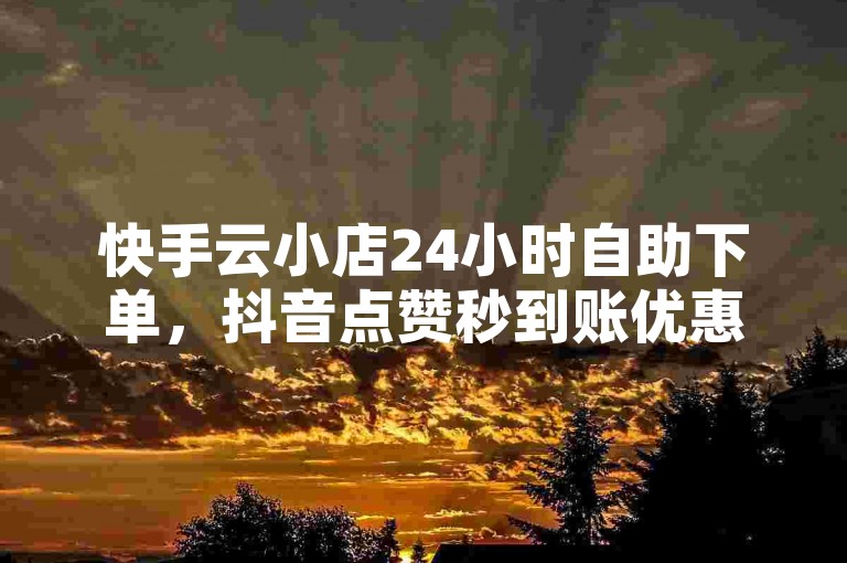 快手云小店24小时自助下单，抖音点赞秒到账优惠。