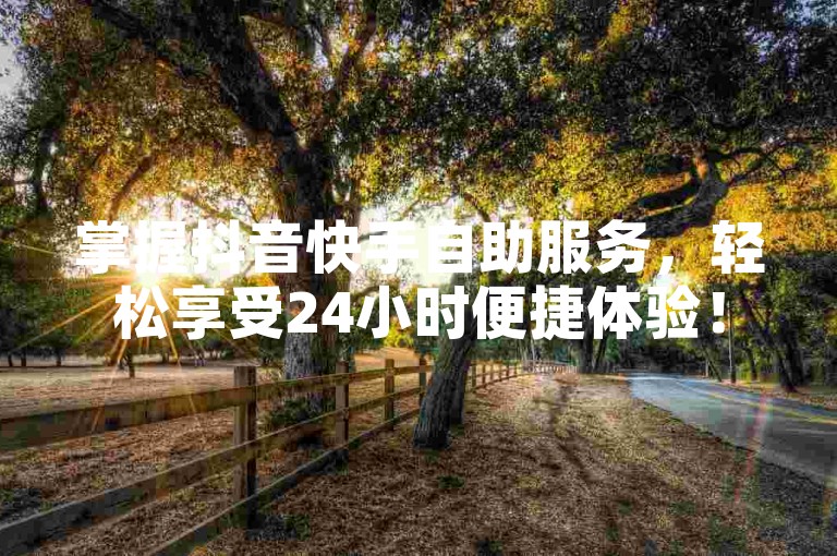 掌握抖音快手自助服务，轻松享受24小时便捷体验！