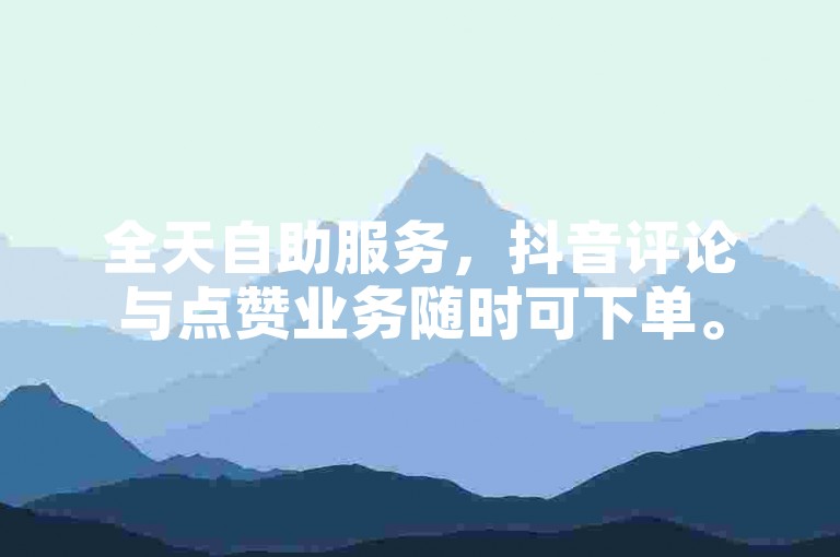 全天自助服务，抖音评论与点赞业务随时可下单。