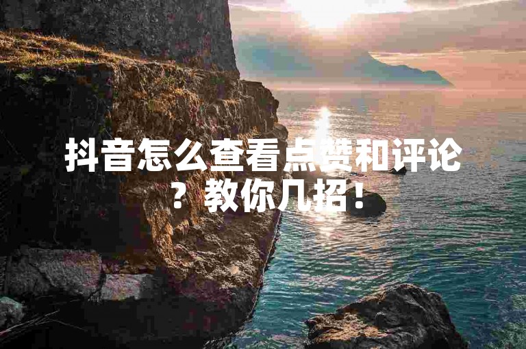 抖音怎么查看点赞和评论？教你几招！